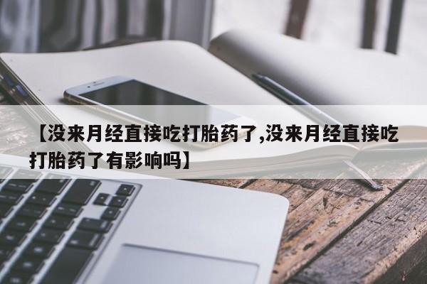 流产药在线购买【没来月经直接吃打胎药了,没来月经直接吃打胎药了有影响吗】
