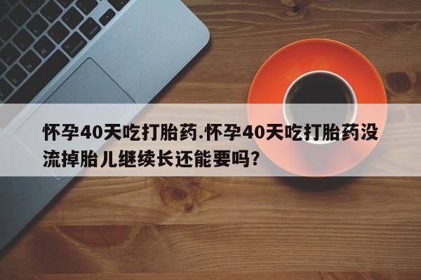 流产药在线购买怀孕40天吃打胎药.怀孕40天吃打胎药没流掉胎儿继续长还能要吗？