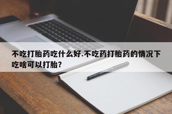 流产药在线购买不吃打胎药吃什么好.不吃药打胎药的情况下吃啥可以打胎？