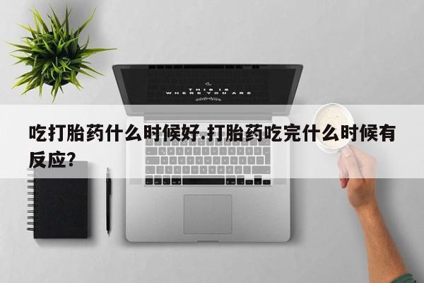 流产药在线购买吃打胎药什么时候好.打胎药吃完什么时候有反应？