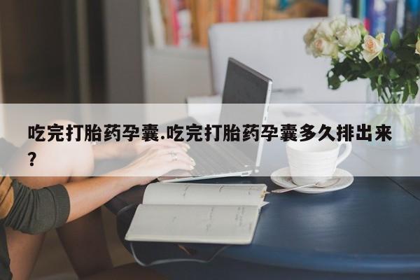 流产药在线购买吃完打胎药孕囊.吃完打胎药孕囊多久排出来？