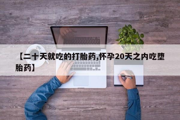 流产药在线购买【二十天就吃的打胎药,怀孕20天之内吃堕胎药】
