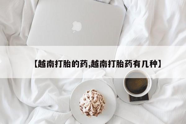 流产药在线购买【越南打胎的药,越南打胎药有几种】