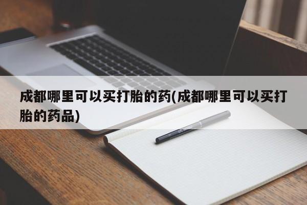 流产药在线购买成都哪里可以买打胎的药(成都哪里可以买打胎的药品)