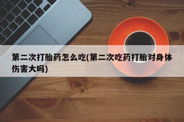 流产药在线购买第二次打胎药怎么吃(第二次吃药打胎对身体伤害大吗)