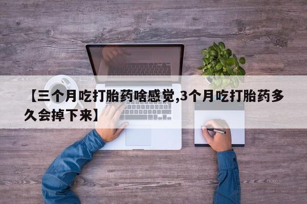 流产药在线购买【三个月吃打胎药啥感觉,3个月吃打胎药多久会掉下来】