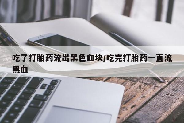 流产药在线购买吃了打胎药流出黑色血块/吃完打胎药一直流黑血