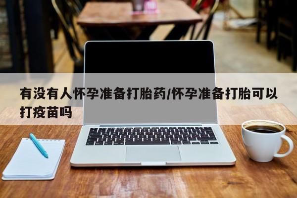 流产药在线购买有没有人怀孕准备打胎药/怀孕准备打胎可以打疫苗吗