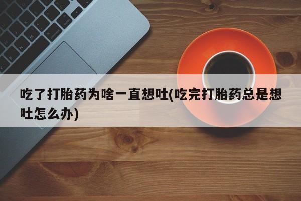 流产药在线购买吃了打胎药为啥一直想吐(吃完打胎药总是想吐怎么办)