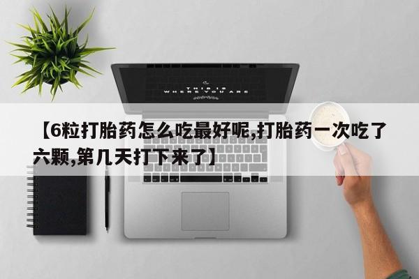 流产药在线购买【6粒打胎药怎么吃最好呢,打胎药一次吃了六颗,第几天打下来了】