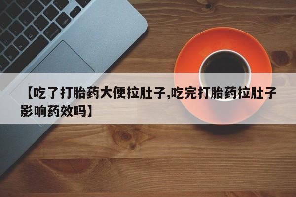流产药在线购买【吃了打胎药大便拉肚子,吃完打胎药拉肚子影响药效吗】
