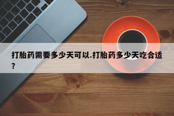 流产药在线购买打胎药需要多少天可以.打胎药多少天吃合适？