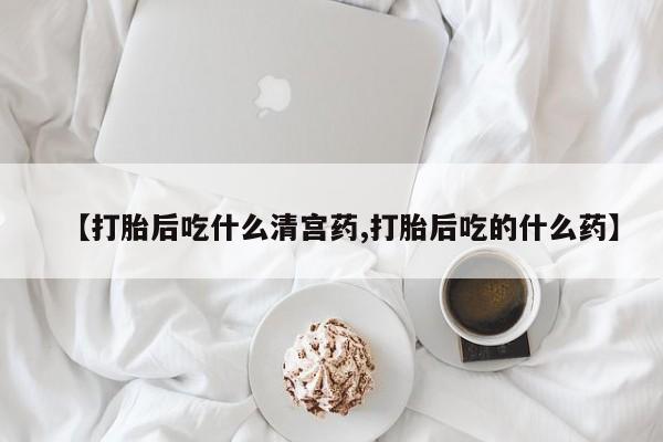 流产药在线购买【打胎后吃什么清宫药,打胎后吃的什么药】