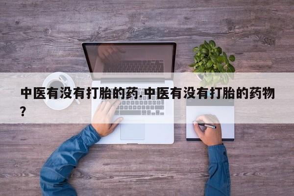 流产药在线购买中医有没有打胎的药.中医有没有打胎的药物？