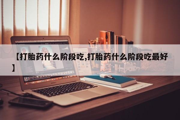 流产药在线购买【打胎药什么阶段吃,打胎药什么阶段吃最好】