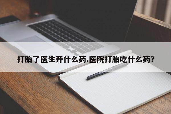 流产药在线购买打胎了医生开什么药.医院打胎吃什么药？