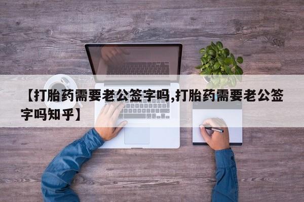 流产药在线购买【打胎药需要老公签字吗,打胎药需要老公签字吗知乎】