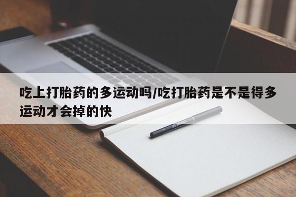流产药在线购买吃上打胎药的多运动吗/吃打胎药是不是得多运动才会掉的快