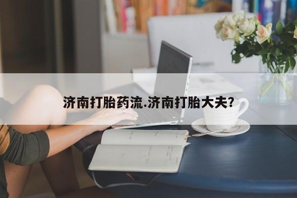 流产药在线购买济南打胎药流.济南打胎大夫？