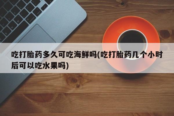 流产药在线购买吃打胎药多久可吃海鲜吗(吃打胎药几个小时后可以吃水果吗)