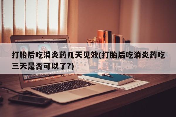 流产药在线购买打胎后吃消炎药几天见效(打胎后吃消炎药吃三天是否可以了?)