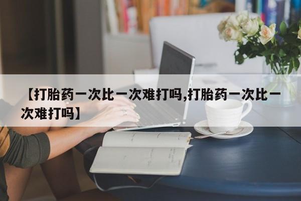 流产药在线购买【打胎药一次比一次难打吗,打胎药一次比一次难打吗】