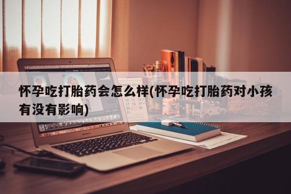 流产药在线购买怀孕吃打胎药会怎么样(怀孕吃打胎药对小孩有没有影响)