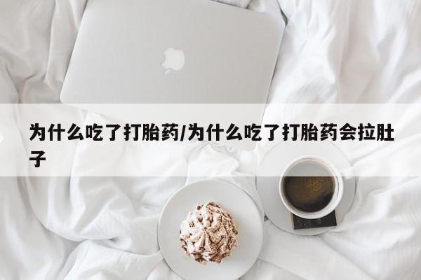 流产药在线购买为什么吃了打胎药/为什么吃了打胎药会拉肚子
