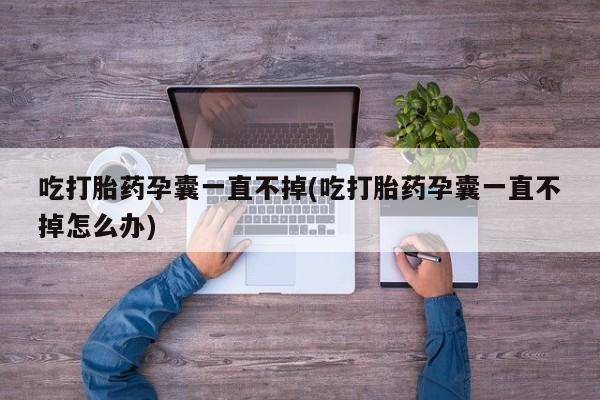 流产药在线购买吃打胎药孕囊一直不掉(吃打胎药孕囊一直不掉怎么办)