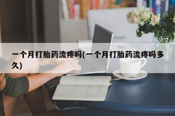 流产药在线购买一个月打胎药流疼吗(一个月打胎药流疼吗多久)