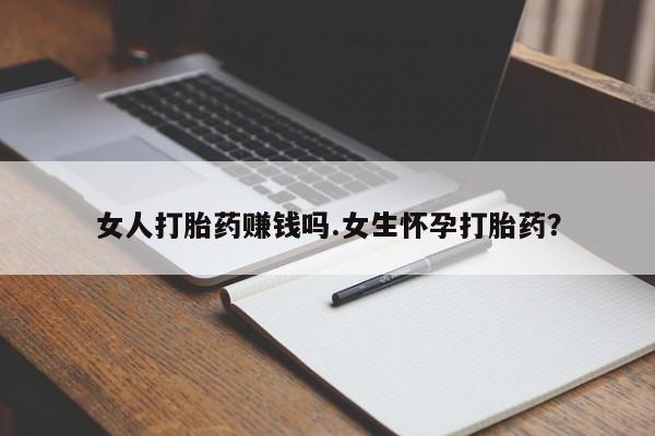 流产药在线购买女人打胎药赚钱吗.女生怀孕打胎药？