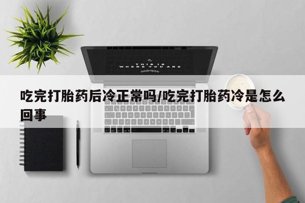 流产药在线购买吃完打胎药后冷正常吗/吃完打胎药冷是怎么回事