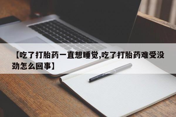 流产药在线购买【吃了打胎药一直想睡觉,吃了打胎药难受没劲怎么回事】