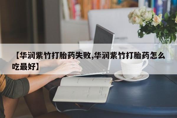 流产药在线购买【华润紫竹打胎药失败,华润紫竹打胎药怎么吃最好】