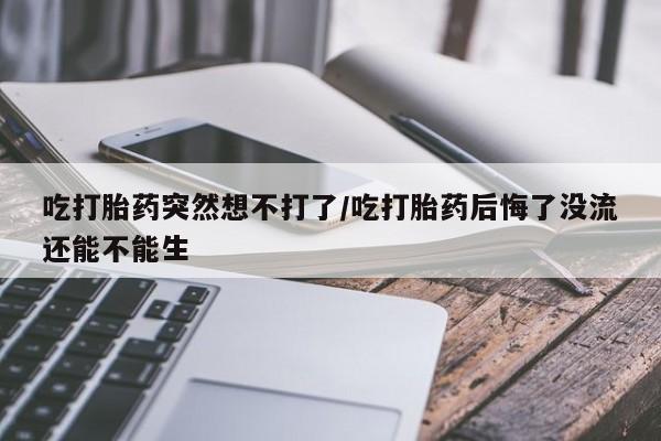 流产药在线购买吃打胎药突然想不打了/吃打胎药后悔了没流还能不能生