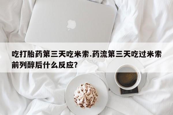 流产药在线购买吃打胎药第三天吃米索.药流第三天吃过米索前列醇后什么反应？