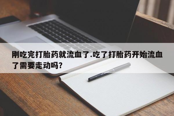 流产药在线购买刚吃完打胎药就流血了.吃了打胎药开始流血了需要走动吗？