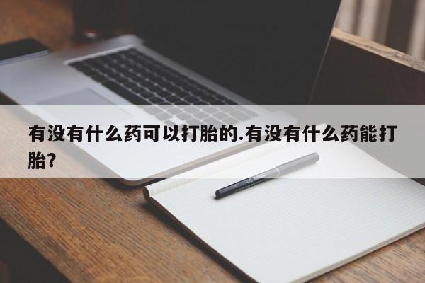 流产药在线购买有没有什么药可以打胎的.有没有什么药能打胎？