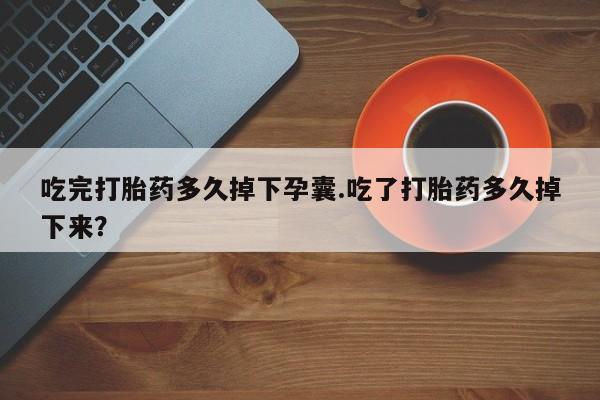 流产药在线购买吃完打胎药多久掉下孕囊.吃了打胎药多久掉下来？