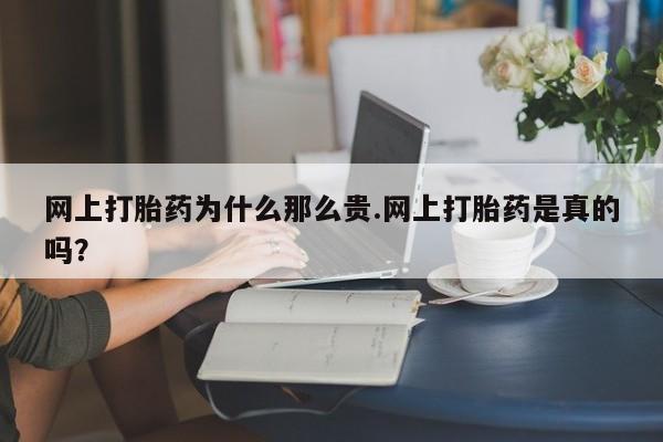 流产药在线购买网上打胎药为什么那么贵.网上打胎药是真的吗？