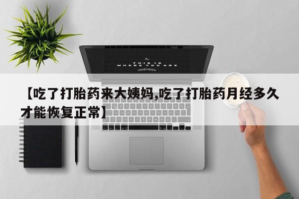 流产药在线购买【吃了打胎药来大姨妈,吃了打胎药月经多久才能恢复正常】
