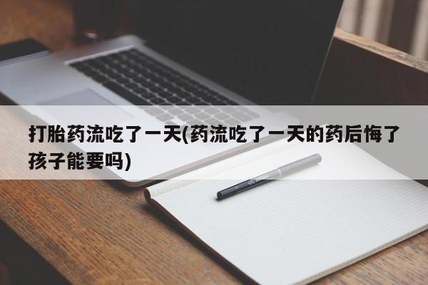 流产药在线购买打胎药流吃了一天(药流吃了一天的药后悔了孩子能要吗)
