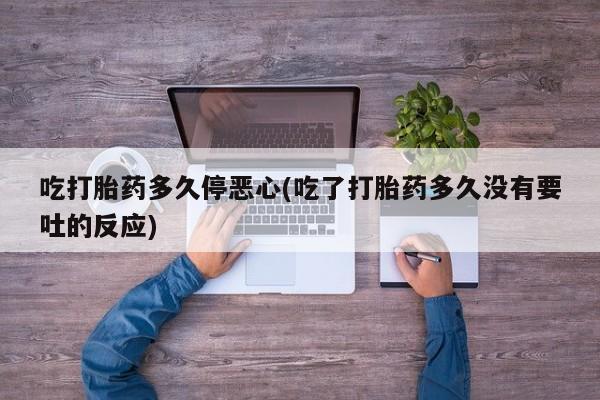 流产药在线购买吃打胎药多久停恶心(吃了打胎药多久没有要吐的反应)