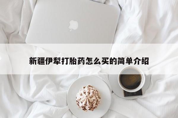 流产药在线购买新疆伊犁打胎药怎么买的简单介绍