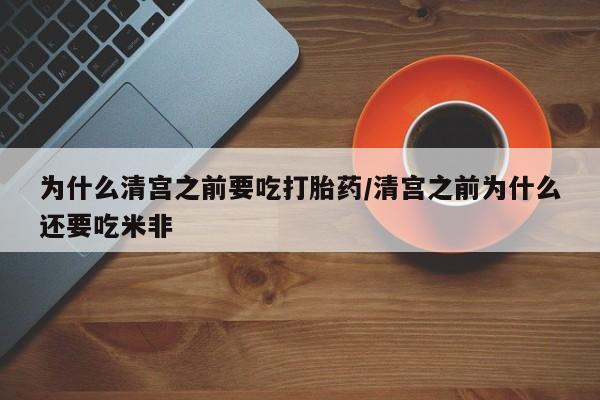 流产药在线购买为什么清宫之前要吃打胎药/清宫之前为什么还要吃米非