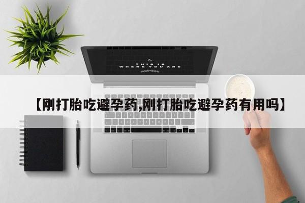 流产药在线购买【刚打胎吃避孕药,刚打胎吃避孕药有用吗】