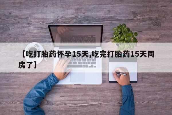 流产药在线购买【吃打胎药怀孕15天,吃完打胎药15天同房了】