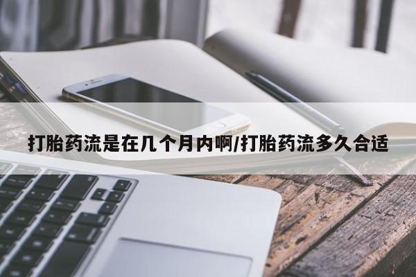 流产药在线购买打胎药流是在几个月内啊/打胎药流多久合适