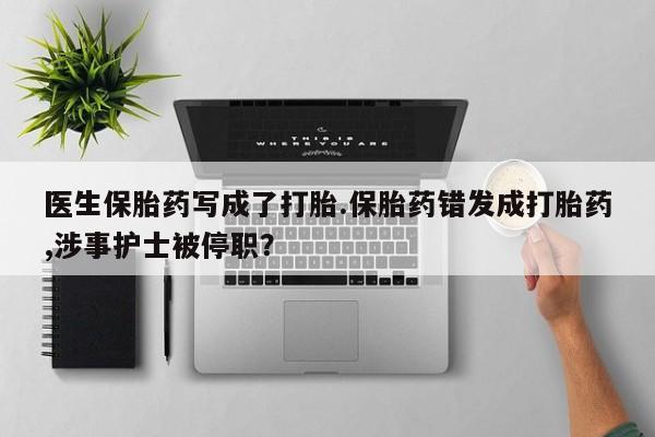 流产药在线购买医生保胎药写成了打胎.保胎药错发成打胎药,涉事护士被停职？