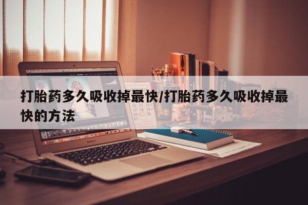 流产药在线购买打胎药多久吸收掉最快/打胎药多久吸收掉最快的方法